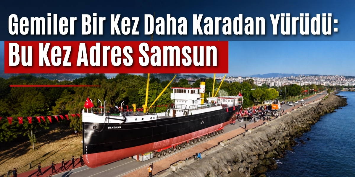 Gemiler Bir Kez Daha Karadan Yürüdü: Bu Kez Adres Samsun