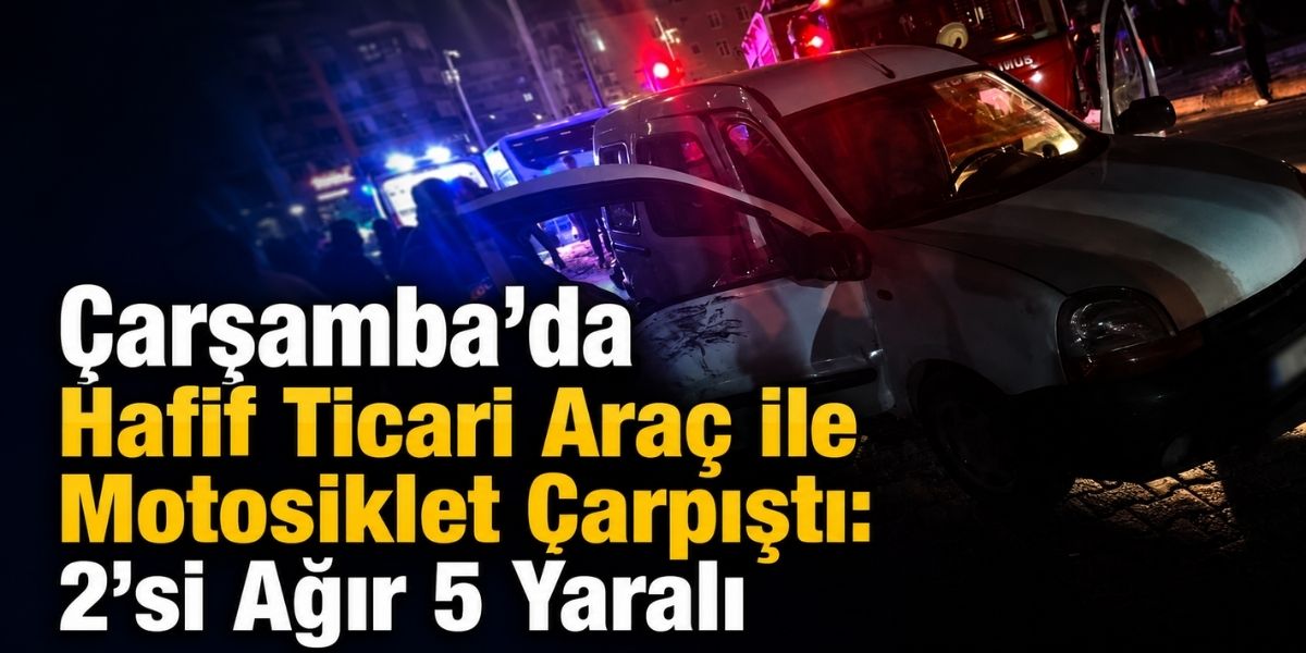 Çarşamba’da Hafif Ticari Araç ile Motosiklet Çarpıştı: 2’si Ağır 5 Yaralı