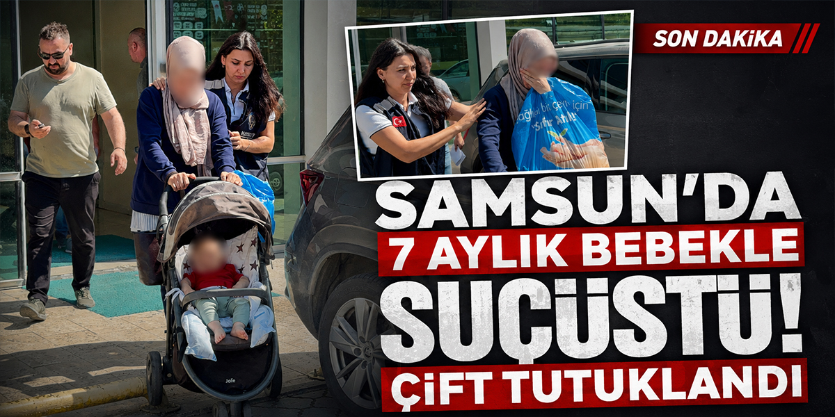 Samsun'da 7 aylık bebekle suçüstü! Çift tutuklandı