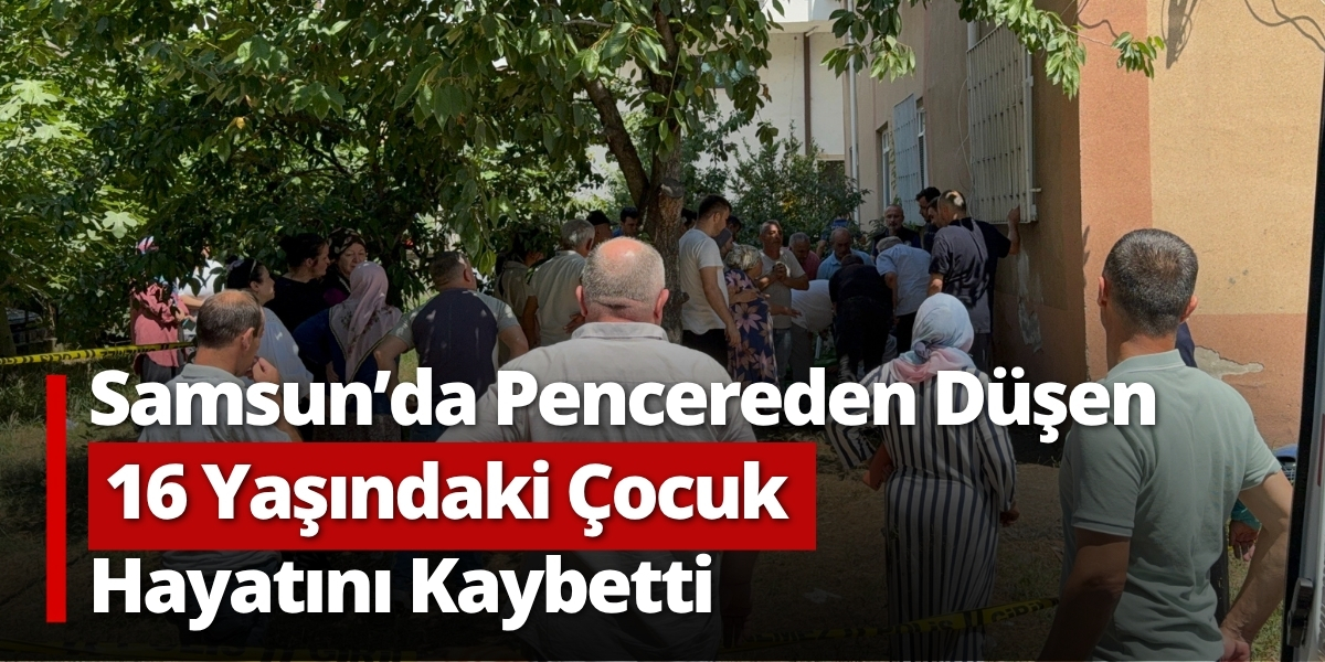 Samsun da Pencereden Düşen 16 Yaşındaki Çocuk Hayatını Kaybetti