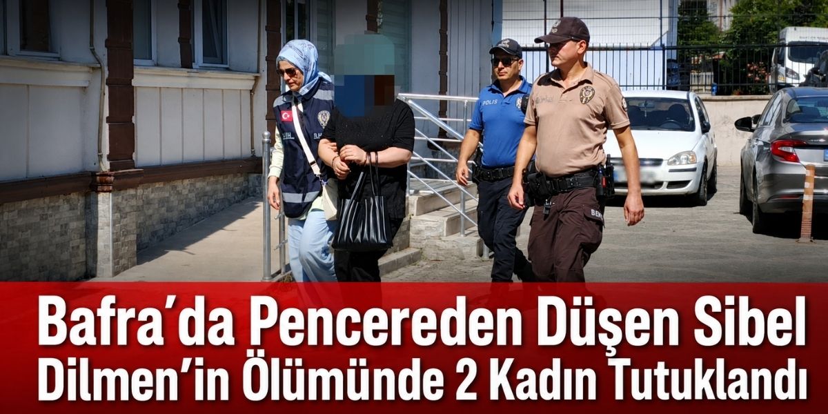 Bafra’da Pencereden Düşen Sibel Dilmen’in Ölümünde 2 Kadın Tutuklandı