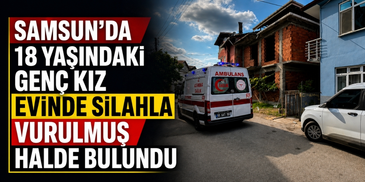 Samsun’da 18 Yaşındaki Genç Kız, Evinde Silahla Vurulmuş Halde Bulundu