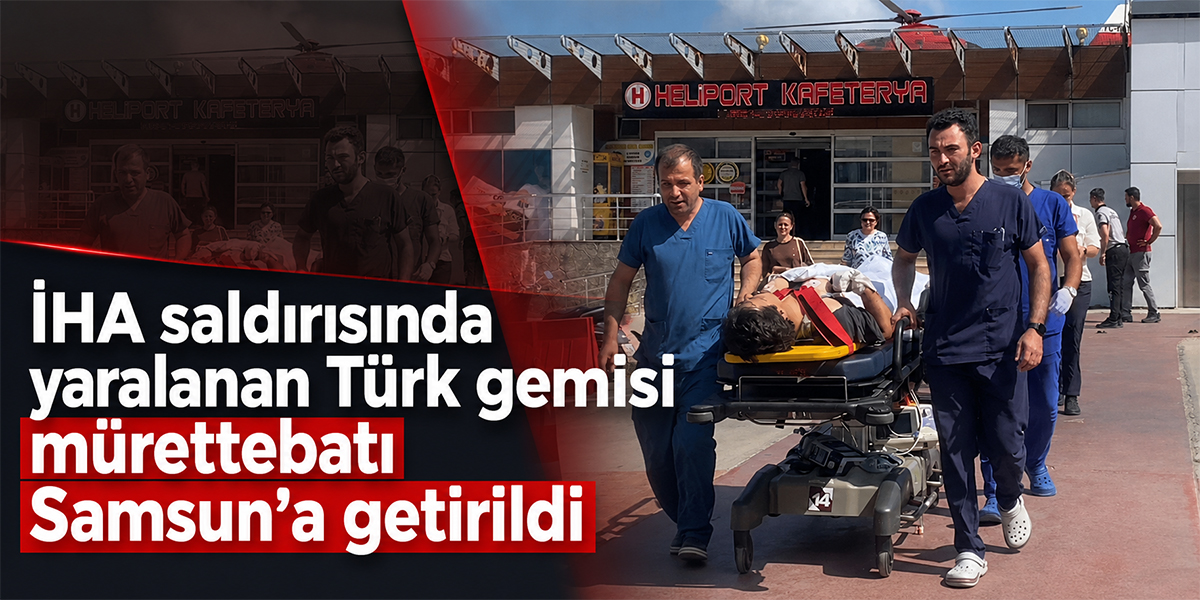 İHA saldırısında yaralanan Türk gemisi mürettebatı Samsun’a getirildi