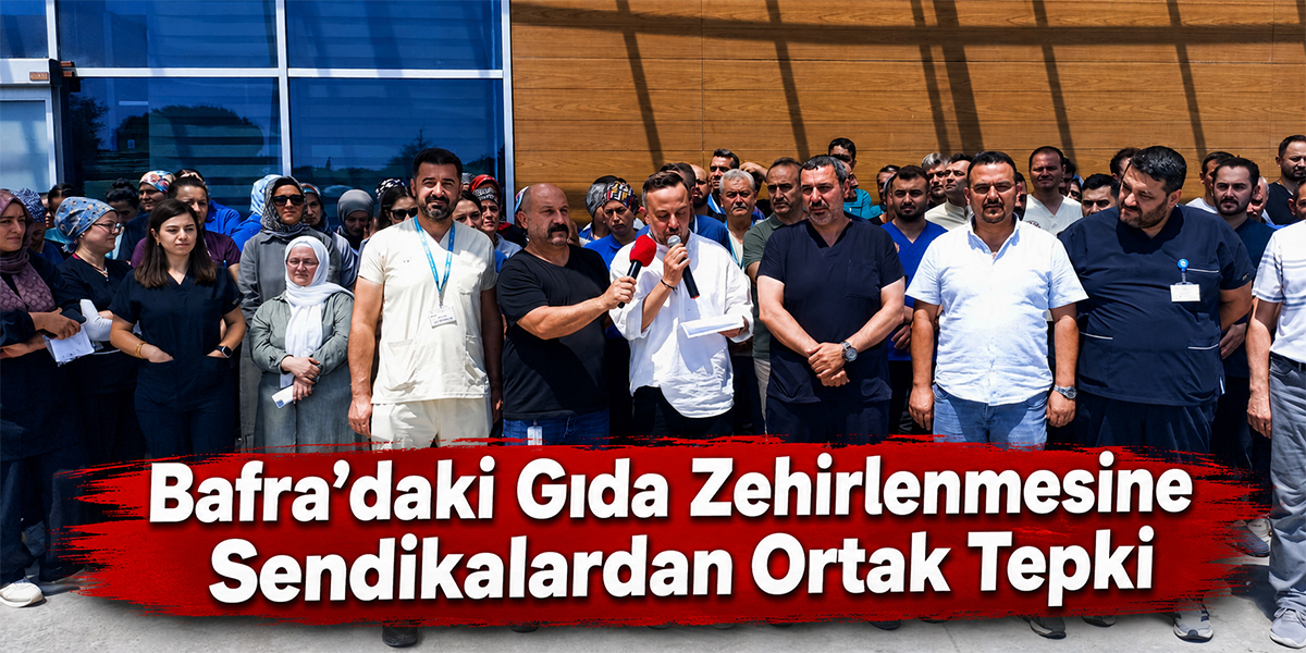 Bafra’daki Gıda Zehirlenmesine Sendikalardan Ortak Tepki