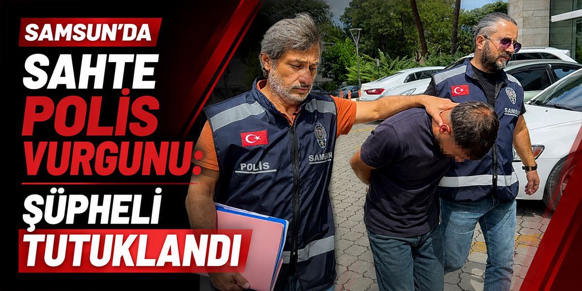 Samsun’da Sahte Polis Vurgunu: Şüpheli Tutuklandı