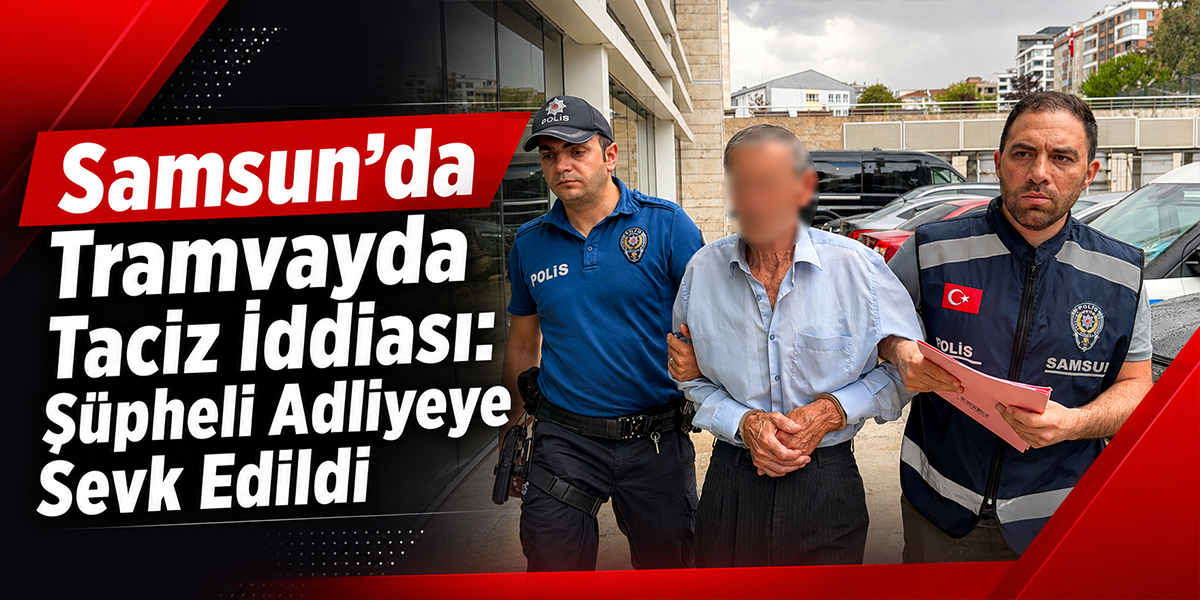 Samsun’da Tramvayda Taciz İddiası: Şüpheli Adliyeye Sevk Edildi