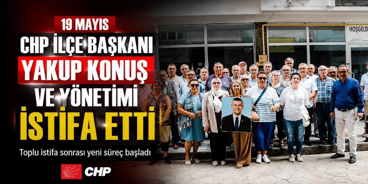 19 Mayıs CHP İlçe Başkanı Yakup Konuş ve Yönetimi İstifa Etti