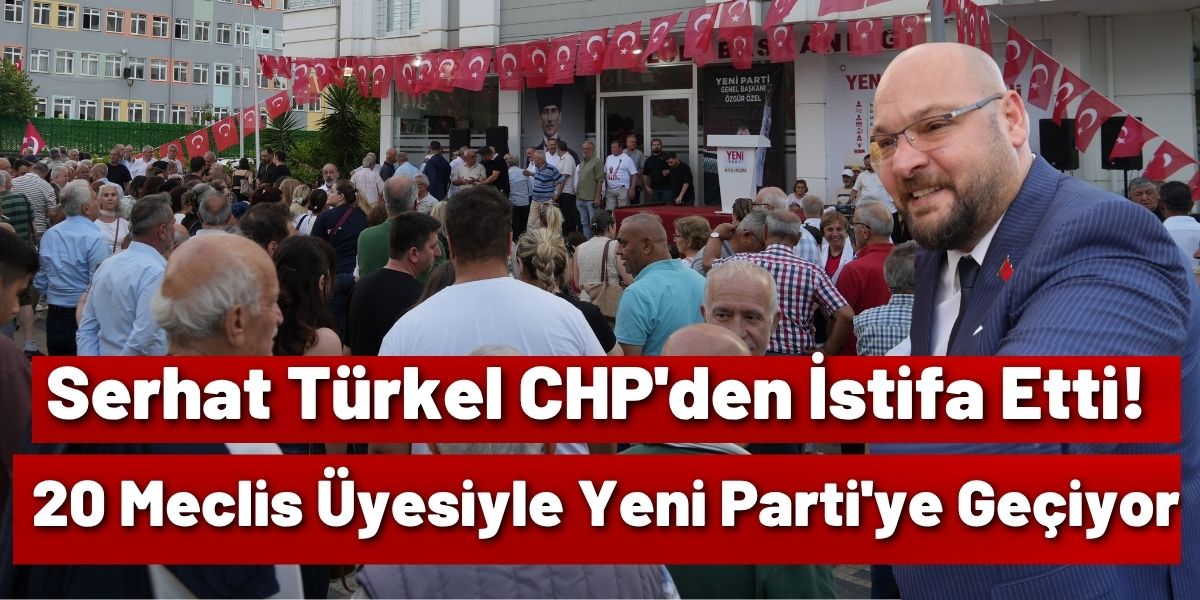 Serhat Türkel CHP'den İstifa Etti! 20 Meclis Üyesiyle Yeni Parti'ye Geçiyor