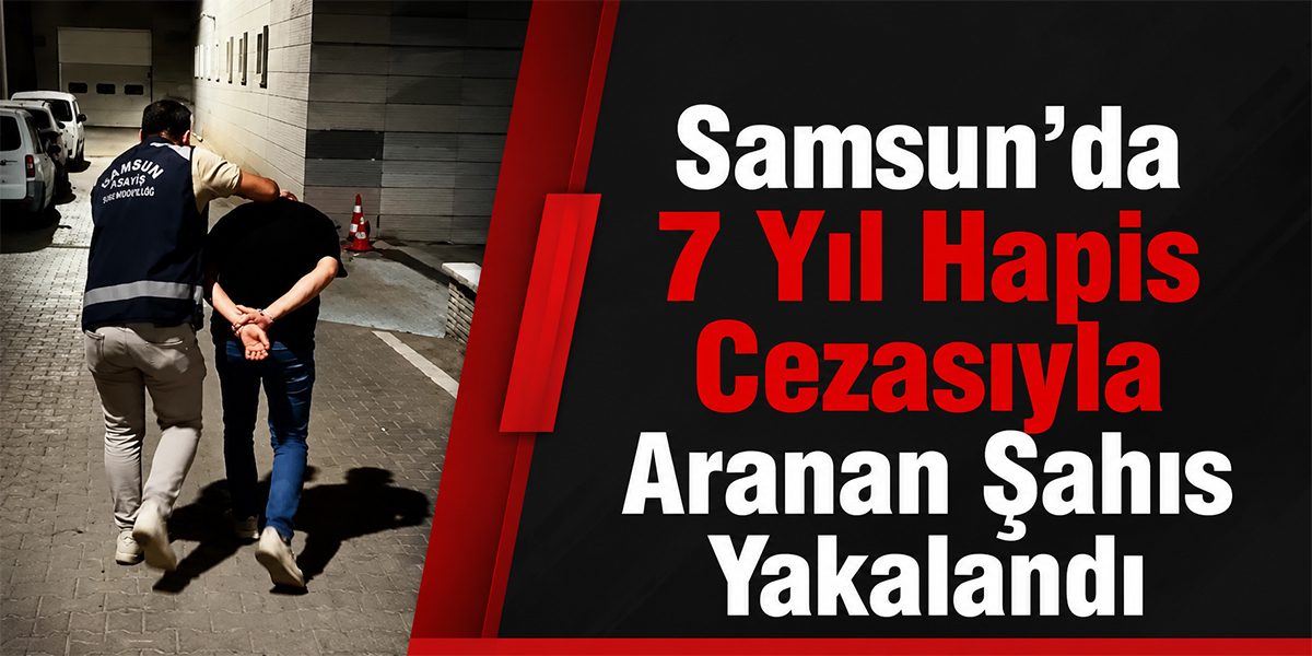Samsun’da 7 Yıl Hapis Cezasıyla Aranan Şahıs Yakalandı
