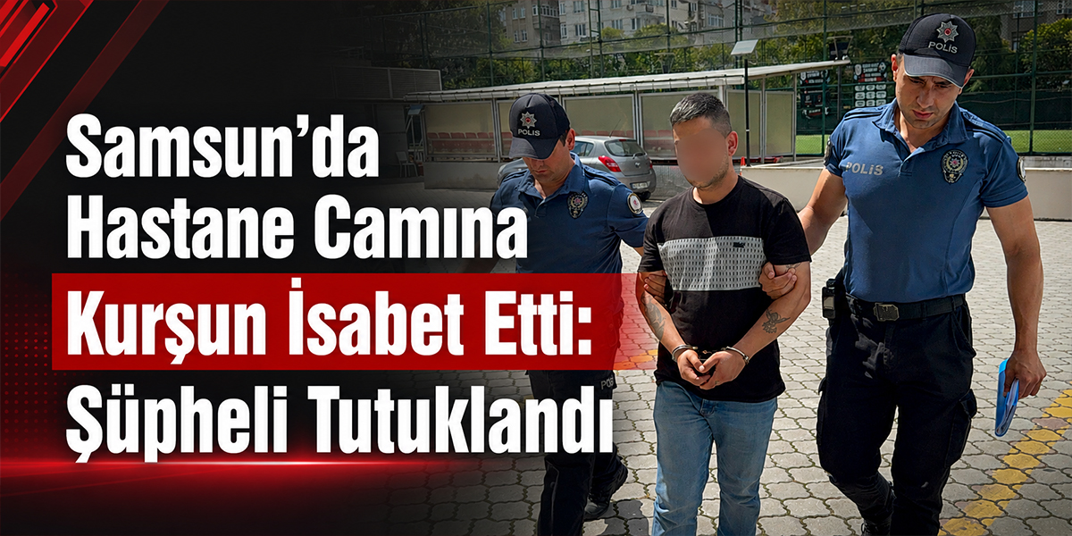 Samsun’da Hastane Camına Kurşun İsabet Etti: Şüpheli Tutuklandı