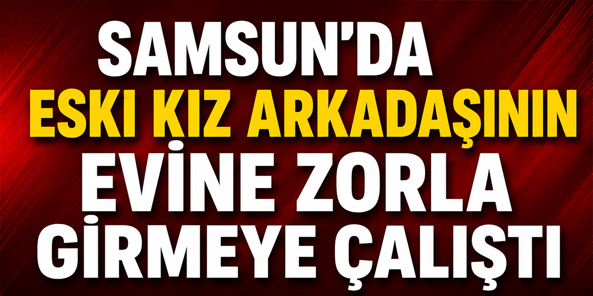Samsun’da Eski Kız Arkadaşının Evine Zorla Girmeye Çalıştı