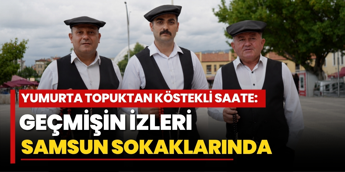 Yumurta Topuktan Köstekli Saate: Geçmişin İzleri Samsun Sokaklarında