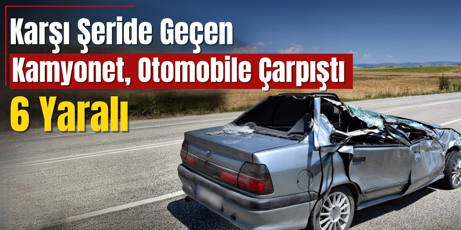 Karşı Şeride Geçen Kamyonet, Otomobille Çarpıştı: 6 Yaralı