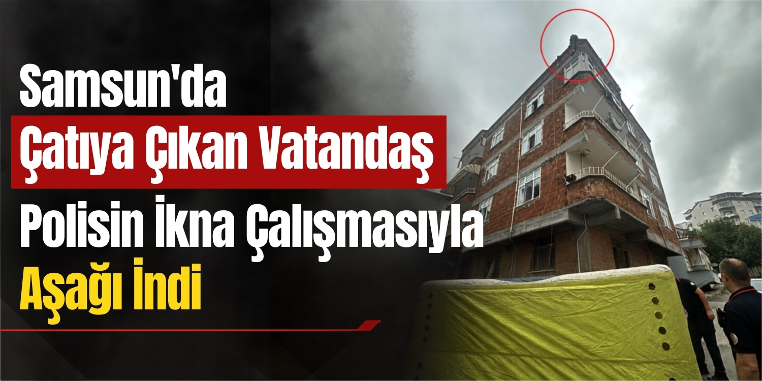 Samsun’da Çatıya Çıkan Vatandaş Polisin İkna Çalışmasıyla Aşağı İndi