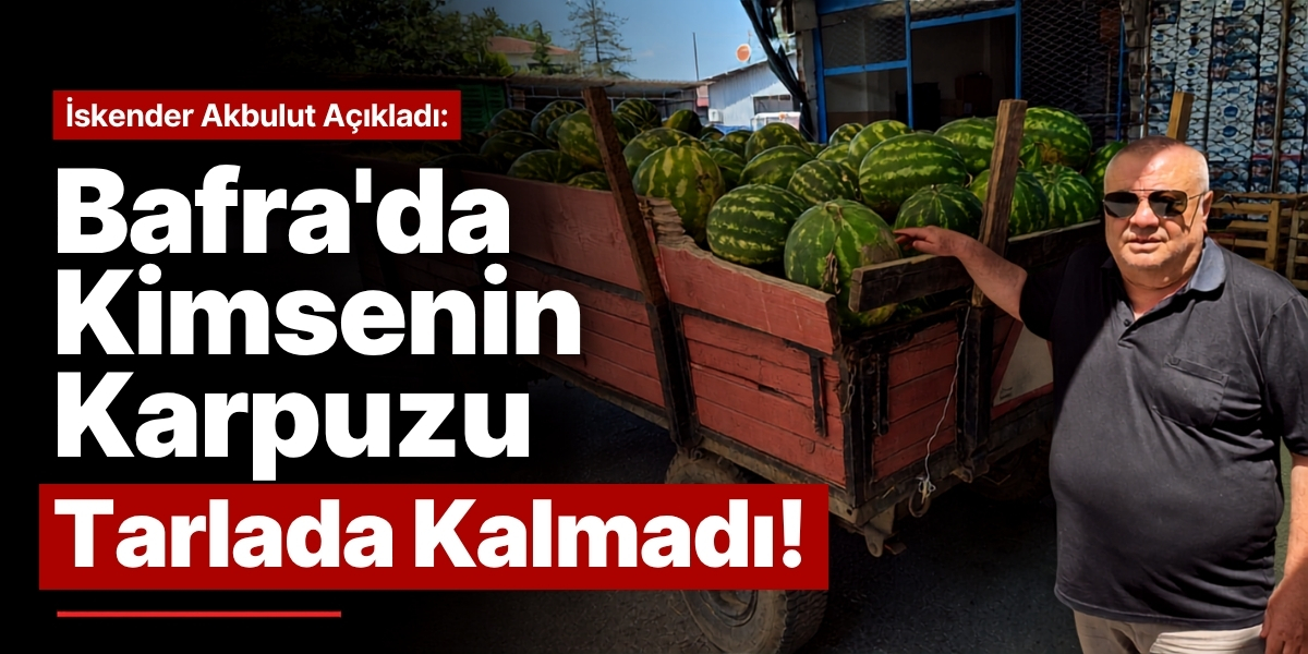 İskender Akbulut Açıkladı: “Bafra’da Kimsenin Karpuzu Tarlada Kalmadı”