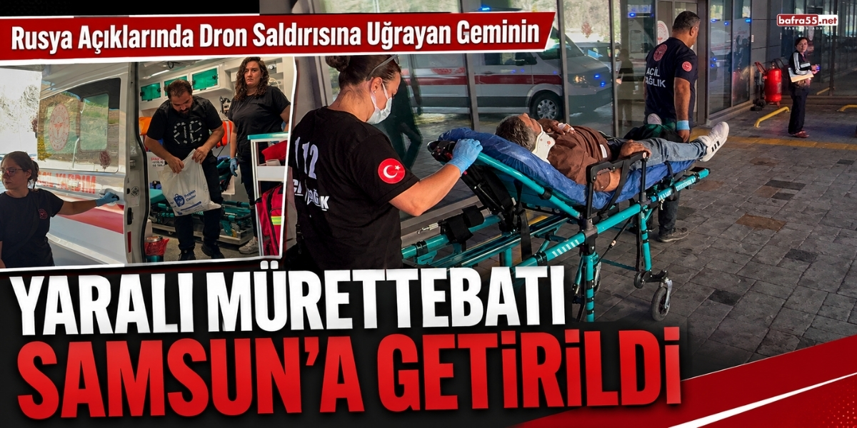 Rusya Açıklarında Dron Saldırısına Uğrayan Geminin Yaralı Mürettebatı Samsun’a Getirildi