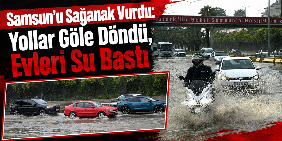 Samsun’u Sağanak Vurdu: Yollar Göle Döndü, Evleri Su Bastı