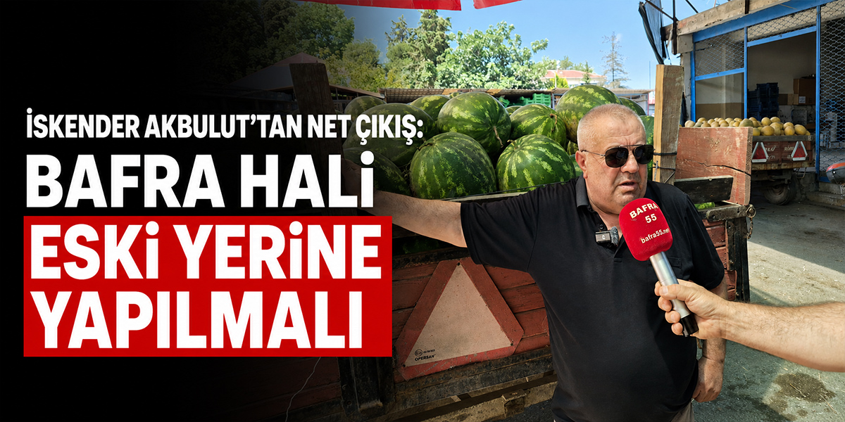 İskender Akbulut’tan Net Çıkış: “Bafra Hali Eski Yerine Yapılmalı”