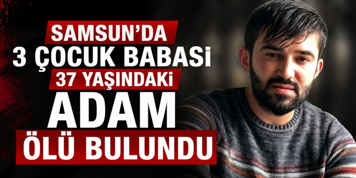 Samsun’da 3 Çocuk Babası 37 Yaşındaki Adam Ölü Bulundu