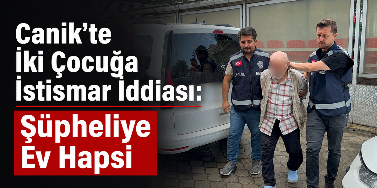 Canik’te İki Çocuğa İstismar İddiası Şüpheliye Ev Hapsi