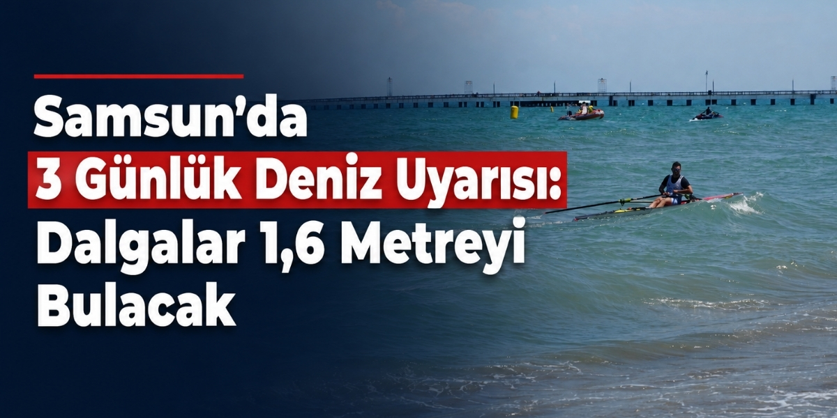 Samsun’da 3 Günlük Deniz Uyarısı: Dalgalar 1,6 Metreyi Bulacak