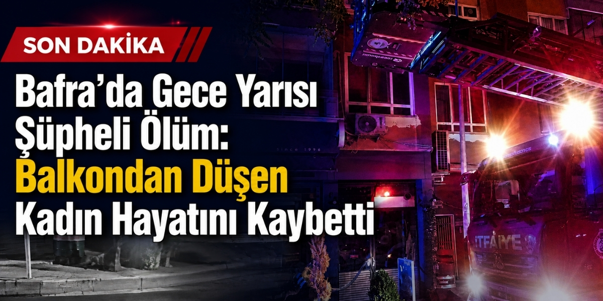Bafra’da Gece Yarısı Şüpheli Ölüm: Balkondan Düşen Kadın Hayatını Kaybetti
