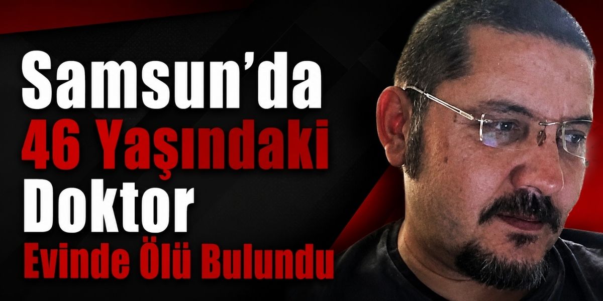 Samsun’da 46 Yaşındaki Doktor Evinde Ölü Bulundu