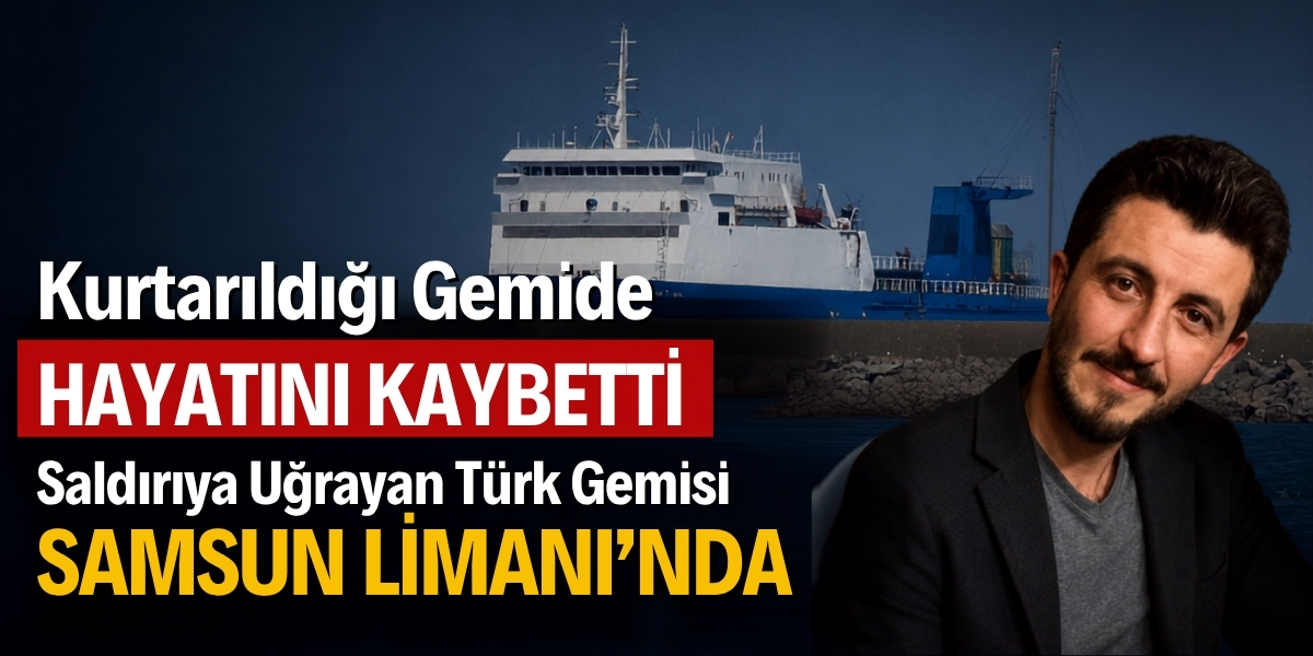Kurtarıldığı Gemide Hayatını Kaybetti: Saldırıya Uğrayan Türk Gemisi Samsun Limanı’nda