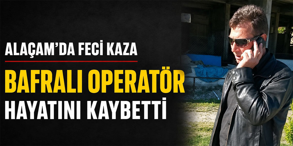 Alaçam’da Feci Kaza: Bafralı Operatör Hayatını Kaybetti