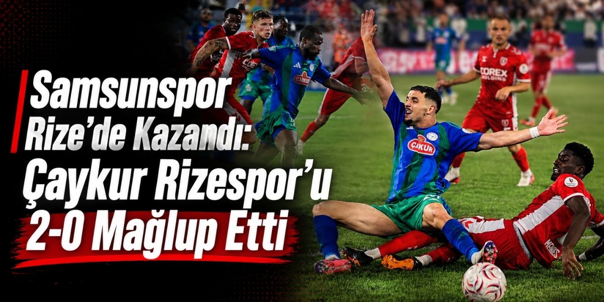 Samsunspor Rize’de Kazandı: Çaykur Rizespor’u 2-0 Mağlup Etti