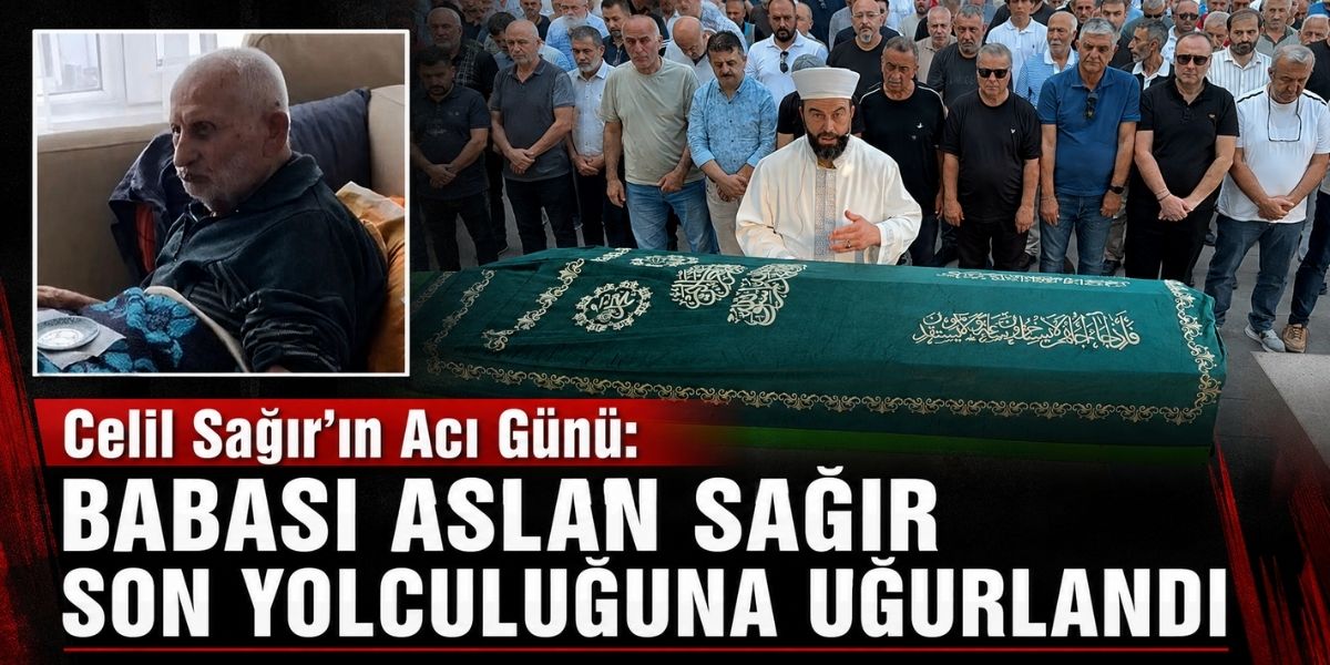 Celil Sağır’ın Acı Günü: Babası Aslan Sağır Son Yolculuğuna Uğurlandı