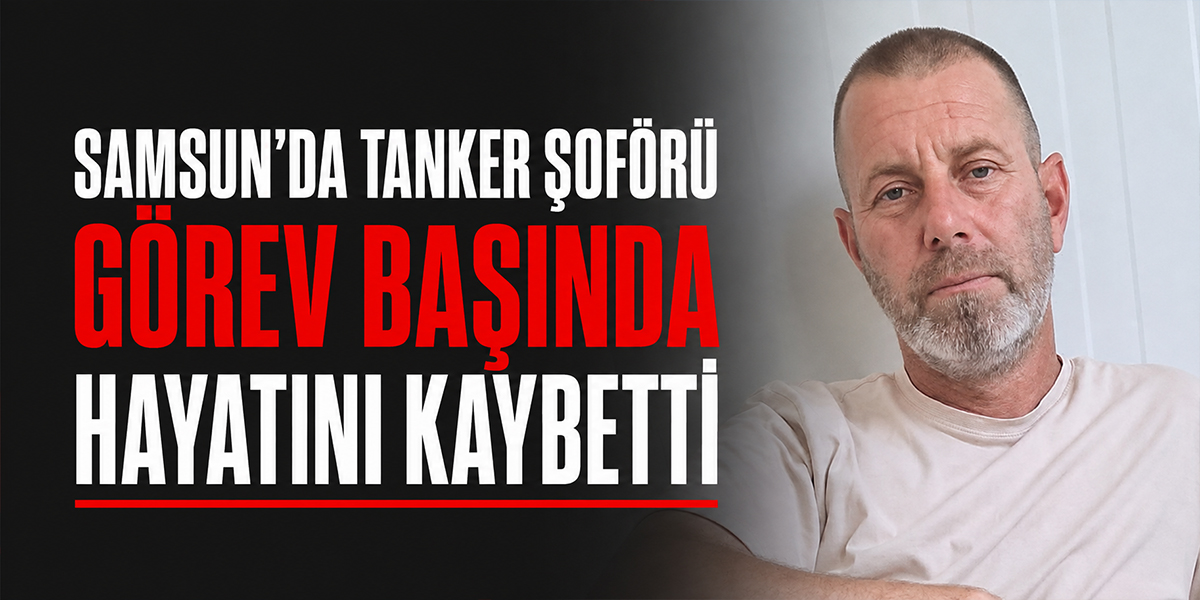 Samsun’da Tanker Şoförü Görev Başında Hayatını Kaybetti