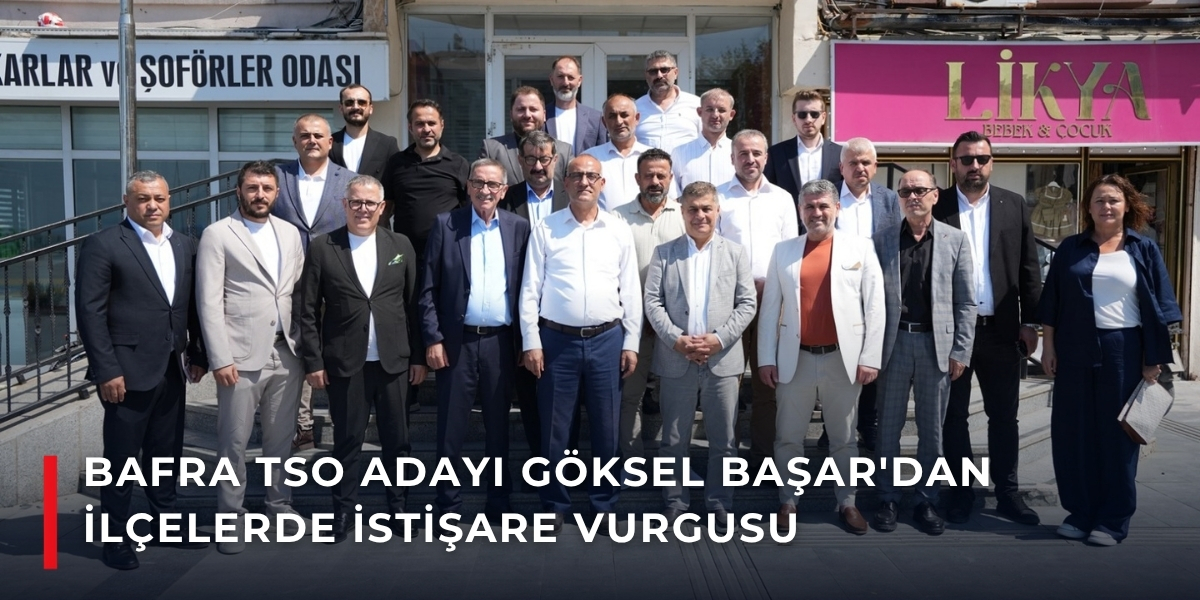 Bafra TSO Adayı Göksel Başar’dan İlçelerde İstişare Vurgusu