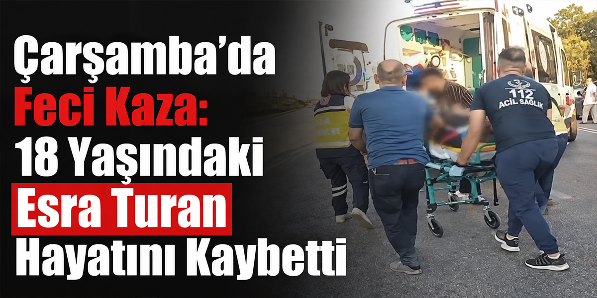 Çarşamba’da Feci Kaza: 18 Yaşındaki Esra Turan Hayatını Kaybetti