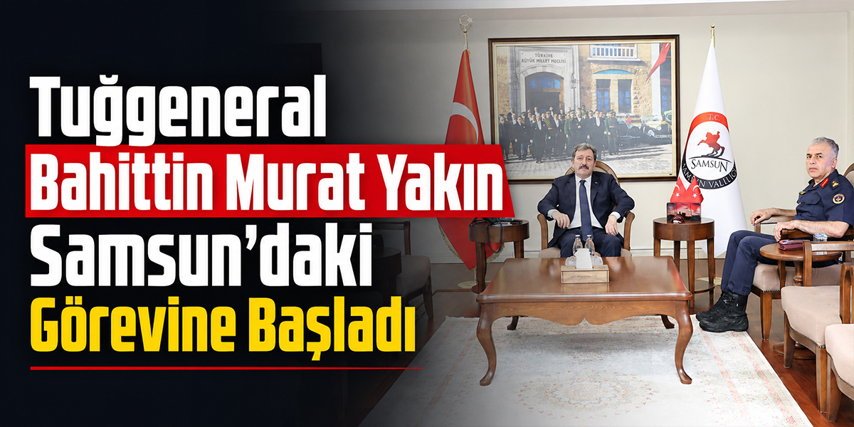 Tuğgeneral Bahittin Murat Yakın Samsun’daki Görevine Başladı