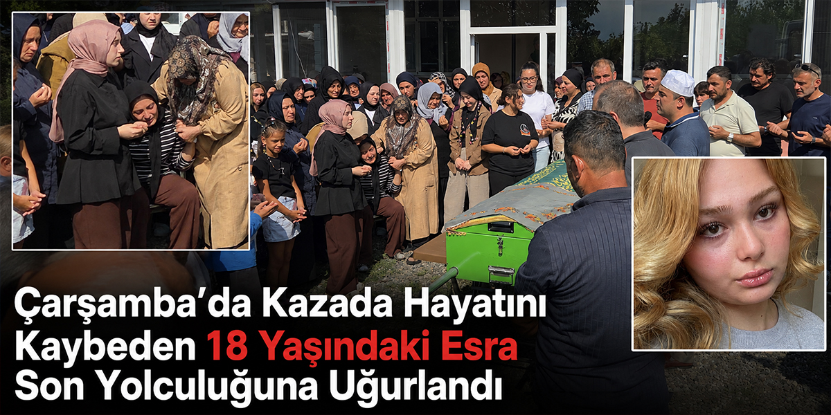 Çarşamba’da Kazada Ölen Esra Turan Toprağa Verildi