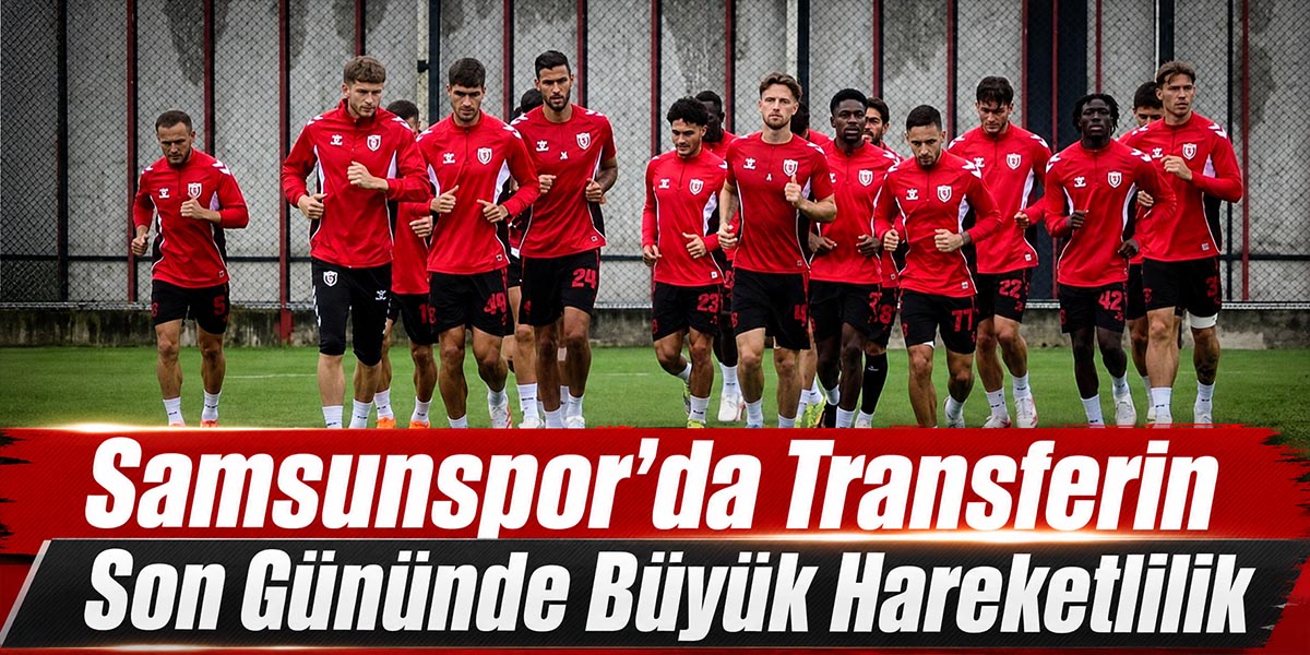 Samsunspor’da Transferin Son Gününde Büyük Hareketlilik