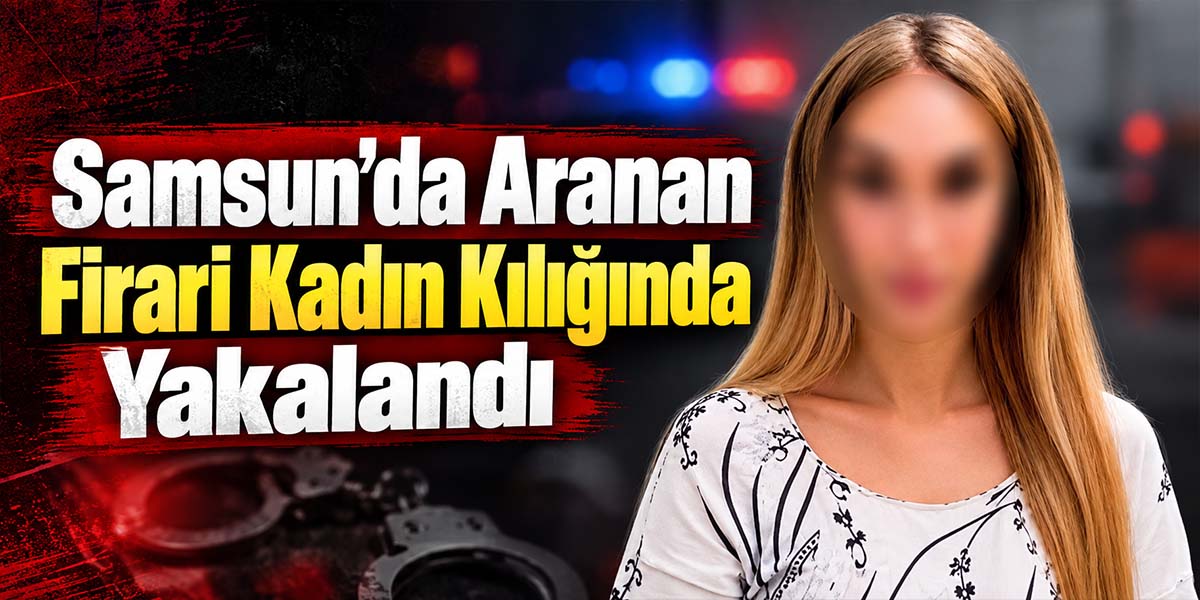 Samsun’da Aranan Firari Kadın Kılığında Yakalandı