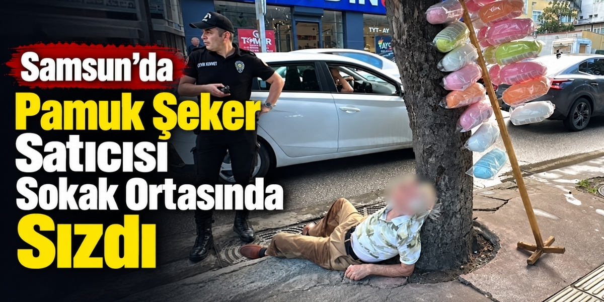 Samsun’da Pamuk Şeker Satıcısı Sokak Ortasında Sızdı