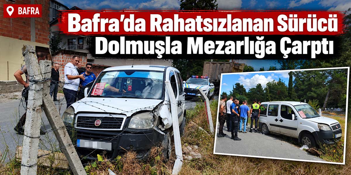 Bafra’da Rahatsızlanan Sürücü Dolmuşla Mezarlığa Çarptı