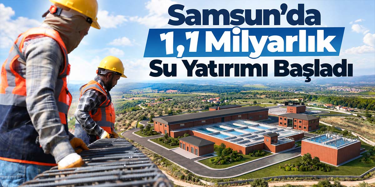 Samsun’da 1,1 Milyarlık Su Yatırımı Başladı