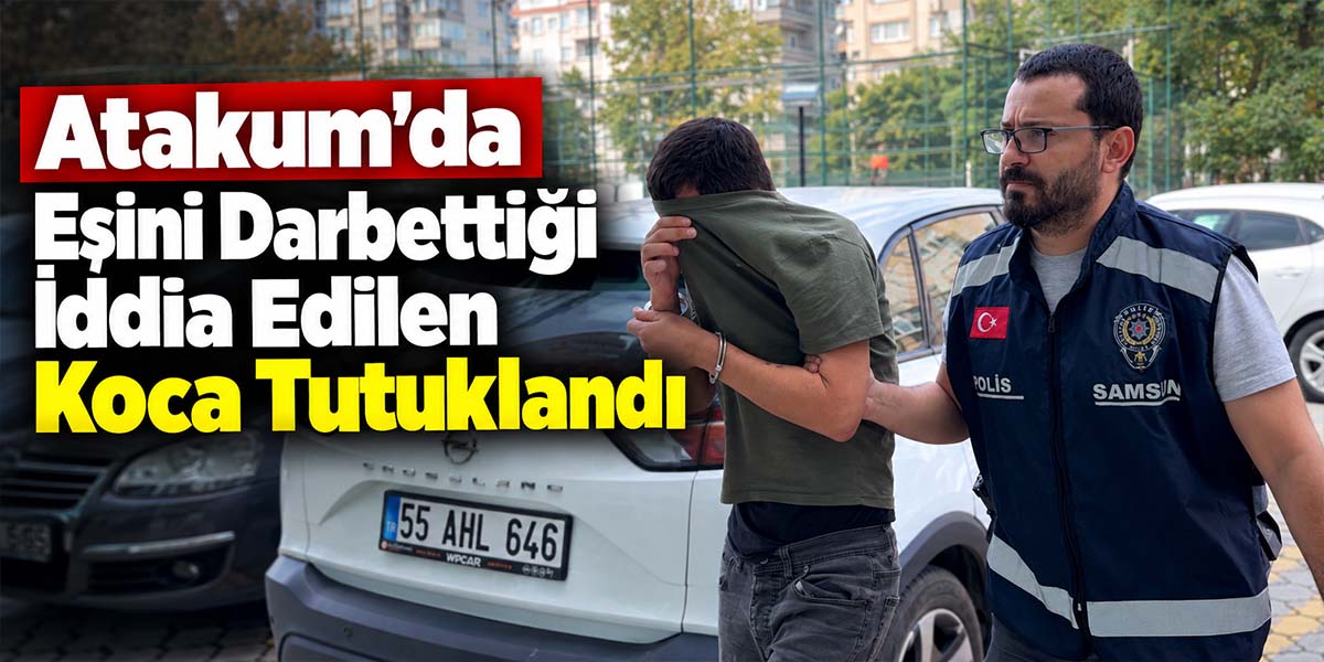 Atakum’da Eşini Darbettiği İddia Edilen Koca Tutuklandı