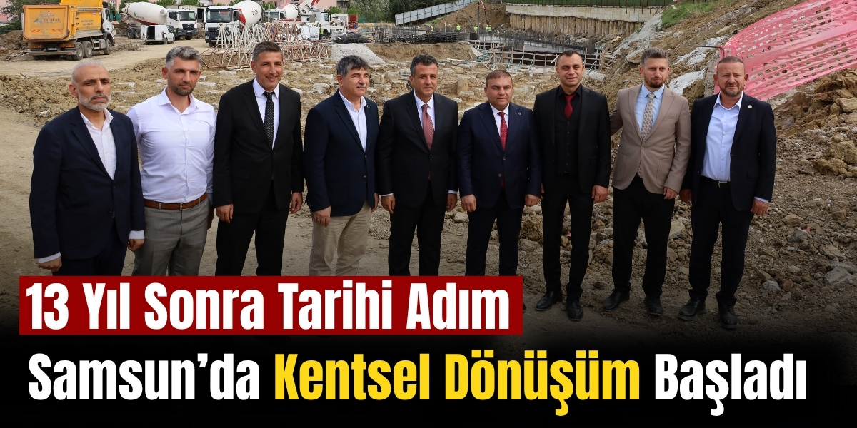 13 Yıl Sonra Tarihi Adım Samsun’da Kentsel Dönüşüm Başladı