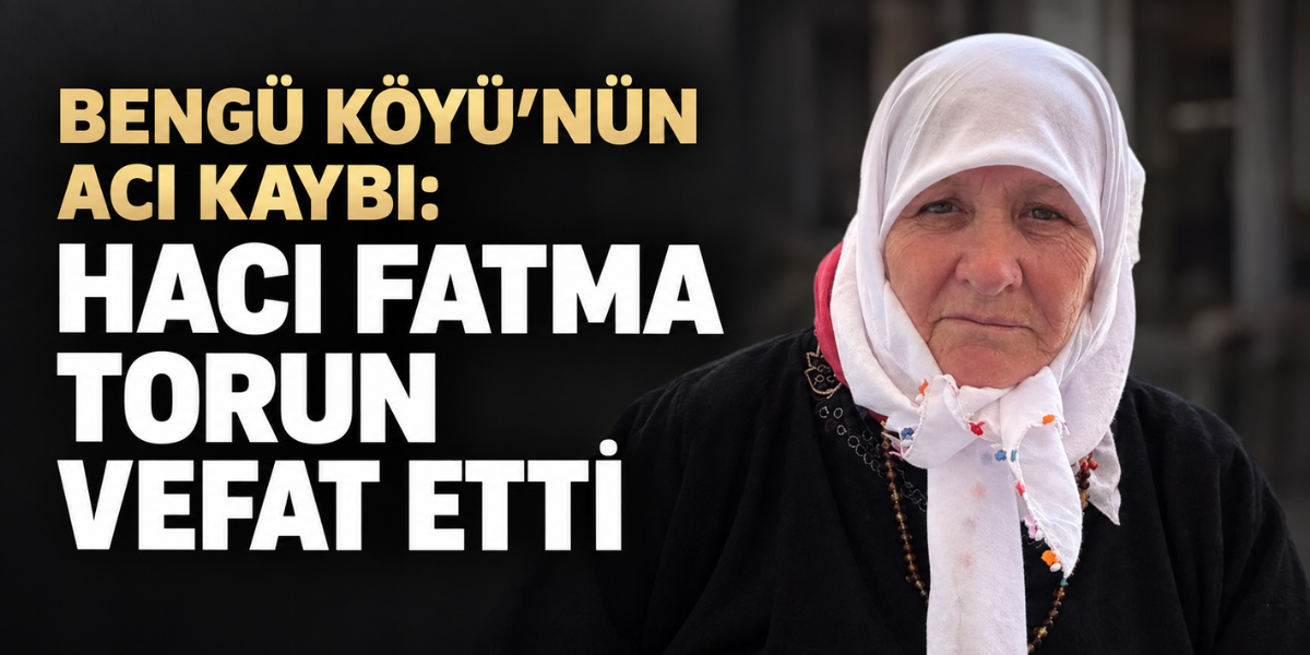 BENGÜ KÖYÜ’NÜN ACI KAYBI: HACI FATMA TORUN VEFAT ETTİ