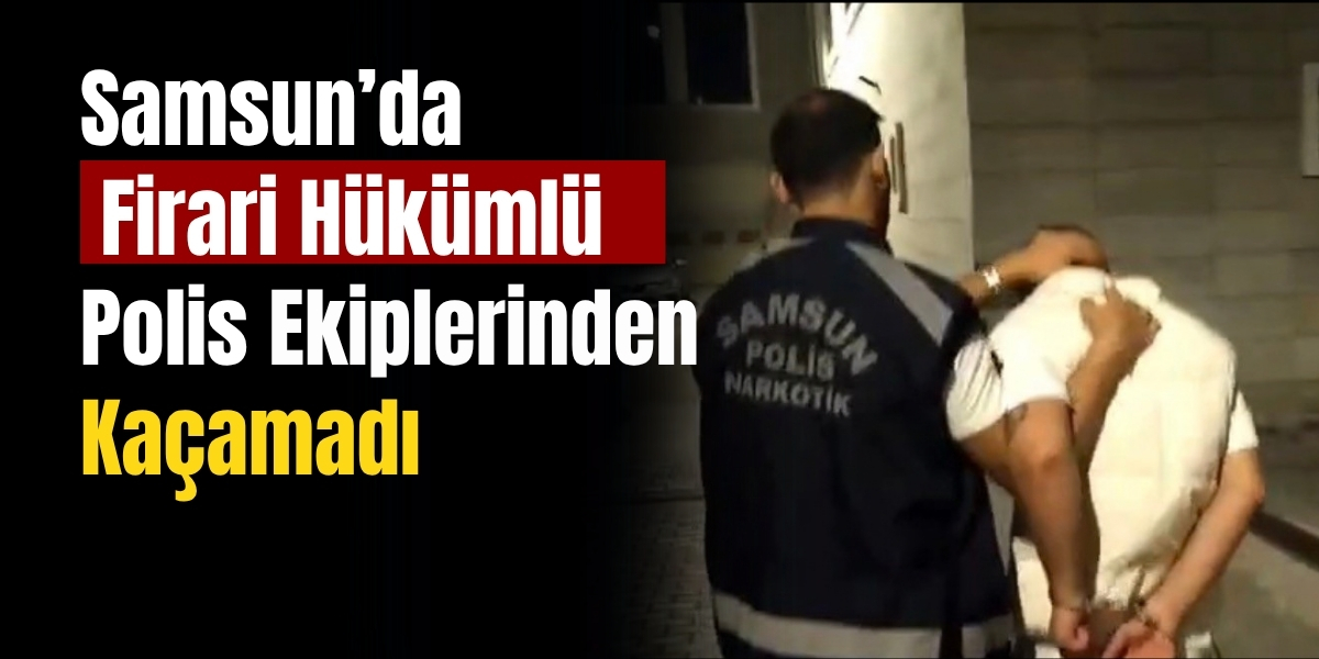 Samsun’da Firari Hükümlü Polis Ekiplerinden Kaçamadı