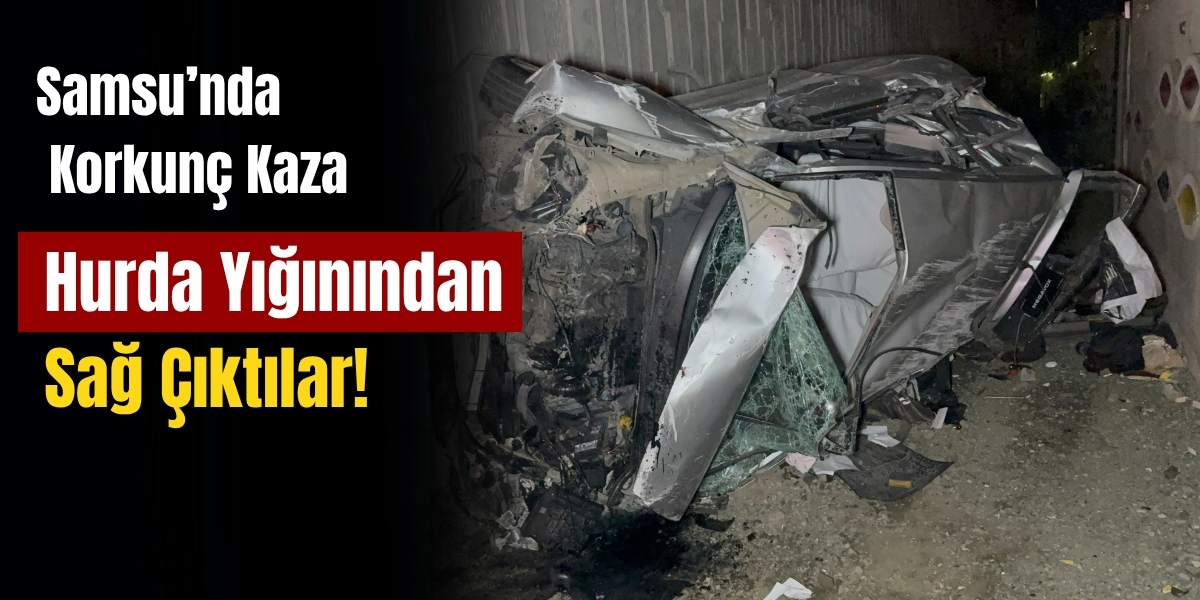 Samsun  Korkunç Kaza: Hurda Yığınından Sağ Çıktılar!