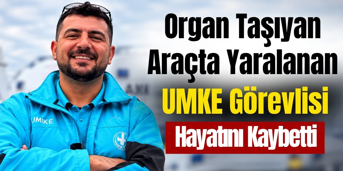 Organ Taşıyan Araçta Yaralanan UMKE Görevlisi Hayatını Kaybetti