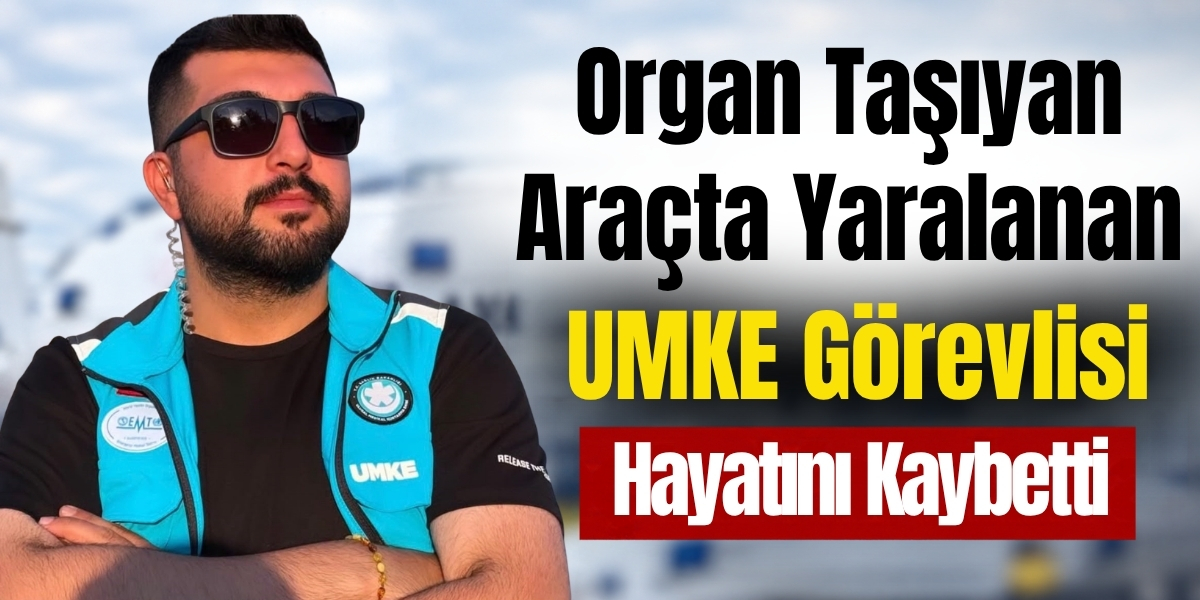 Organ Taşıyan Araçta Yaralanan UMKE Görevlisi Hayatını Kaybetti