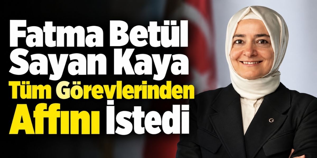 Fatma Betül Sayan Kaya Tüm Görevlerinden Affını İstedi