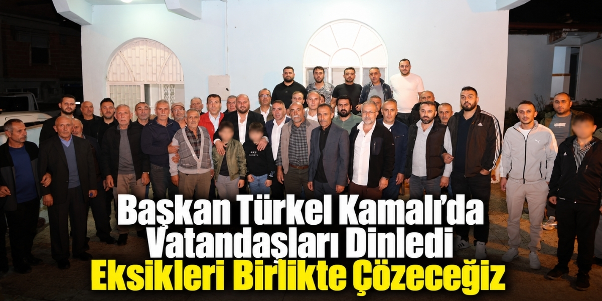 Başkan Türkel Kamalı’da Vatandaşları Dinledi Eksikleri Birlikte Çözeceğiz